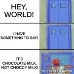 choccy vs chocolate | HEY, WORLD! I HAVE SOMETHING TO SAY! IT'S CHOCOLATE MILK, NOT CHOCCY MILK! | image tagged in you better watch your mouth,choccy milk,hey internet | made w/ Imgflip meme maker