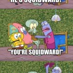 "ARE THERE ANY OTHER SQUIDWARDS I SHOULD KNOW ABOUT?!" | "HE'S SQUIDWARD!"; "HE'S SQUIDWARD!"; "YOU'RE SQUIDWARD!"; "I'M SQUIDWARD!"; "ARE THERE ANY OTHER SQUIDWARDS I SHOULD KNOW ABOUT?!" | image tagged in any other squidwards | made w/ Imgflip meme maker