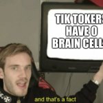 0 braincells | TIK TOKERS HAVE 0 BRAIN CELLS | image tagged in and that's a fact pewdiepie | made w/ Imgflip meme maker
