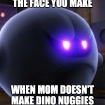 i want dino nuggies | THE FACE YOU MAKE; WHEN MOM DOESN'T MAKE DINO NUGGIES | image tagged in king boo | made w/ Imgflip meme maker