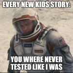 You where never tested like i was | EVERY NEW KIDS STORY:; YOU WHERE NEVER TESTED LIKE I WAS | image tagged in you where never tested like i was | made w/ Imgflip meme maker