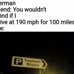 Yeaman Shore | German friend: You wouldn't mind if I drive at 190 mph for 100 miles?
Me: | image tagged in yeaman shore,germany,memes,driving,autobahn | made w/ Imgflip meme maker