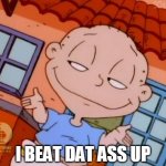 I Beat Dat Ass Up | I BEAT DAT ASS UP | image tagged in tommy pickles,dat ass | made w/ Imgflip meme maker
