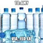Water Bottles | TO: AMY; VIA:  FED-EX | image tagged in water bottles | made w/ Imgflip meme maker