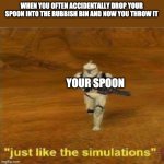 Just like the simulations | WHEN YOU OFTEN ACCIDENTALLY DROP YOUR SPOON INTO THE RUBBISH BIN AND NOW YOU THROW IT; YOUR SPOON | image tagged in just like the simulations,spoon | made w/ Imgflip meme maker