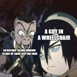 Sokka yelling | A GUY IN A WHEELCHAIR; AN OLD MAN TELLING SOMEONE TO GIVE UP THERE SEAT FOR THEM | image tagged in sokka yelling | made w/ Imgflip meme maker