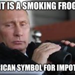 Putin Binoculars | IT IS A SMOKING FROG; AMERICAN SYMBOL FOR IMPOTENCE | image tagged in putin binoculars | made w/ Imgflip meme maker
