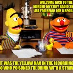 Shock jocks will do anything for ratings | WELCOME BACK TO THE MURDER-MYSTERY RADIO SHOW! ARE YOU READY FOR A SPOILER? HIT ME; IT WAS THE YELLOW MAN IN THE RECORDING STUDIO WHO POISONED THE DRINK WITH A STRAW IN IT | image tagged in bert and ernie radio,murder,spoiler,poison,mystery | made w/ Imgflip meme maker