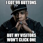 99 Problems | I GOT 99 BUTTONS; BUT MY VISITORS WON'T CLICK ONE | image tagged in 99 problems | made w/ Imgflip meme maker