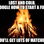 campfire | LOST AND COLD, GOOGLE HOW TO START A FIRE; YOU'LL GET LOTS OF MATCHES | image tagged in campfire,matches | made w/ Imgflip meme maker