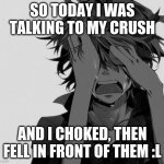 today's bad experience | SO TODAY I WAS TALKING TO MY CRUSH; AND I CHOKED, THEN FELL IN FRONT OF THEM :L | image tagged in crying anime boy | made w/ Imgflip meme maker