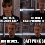 The Doctor tells Clara Daft Punk have split | OH, JUST A SMALL PANDEMIC IN 2020; DOCTOR, IS THE 2020'S BAD? DAFT PUNK SPLIT; BUT IN 2021... | image tagged in depends on the context,daft punk,doctor who | made w/ Imgflip meme maker