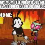 what is hell | MY MOM TELLING 8YR OLD ME TO BE A GOOD PERSON OR GO TO HELL; 8 YR OLD ME: | image tagged in what is hell,invader zim,animaniacs,family,hell | made w/ Imgflip meme maker