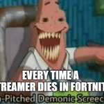 OK OK i know this is a fortnite meme... i just had to make this. | EVERY TIME A STREAMER DIES IN FORTNITE | image tagged in high-pitched demonic screeching,fortnite,fortnite meme | made w/ Imgflip meme maker