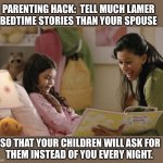 Follow me for more parenting advice | PARENTING HACK:  TELL MUCH LAMER
BEDTIME STORIES THAN YOUR SPOUSE; SO THAT YOUR CHILDREN WILL ASK FOR
THEM INSTEAD OF YOU EVERY NIGHT. | image tagged in bedtime,stories,parent,hack,lame,idea | made w/ Imgflip meme maker
