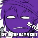 i guess you gotta get in the suit or die ;-; | OR PERISH | image tagged in get in the damn suit | made w/ Imgflip meme maker