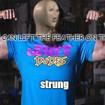 strung | ME WHEN I CAN LIFT THE FEATHER ON THE STREET | image tagged in strung | made w/ Imgflip meme maker