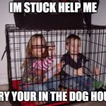 Kids in Crate | IM STUCK HELP ME; SRRY YOUR IN THE DOG HOUSE | image tagged in kids in crate | made w/ Imgflip meme maker