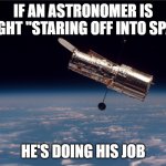 Hubble Telescope | IF AN ASTRONOMER IS CAUGHT "STARING OFF INTO SPACE"; HE'S DOING HIS JOB | image tagged in hubble telescope | made w/ Imgflip meme maker