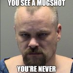 Mugshot | HOW COME WHENEVER YOU SEE A MUGSHOT; YOU'RE NEVER DISAPPOINTED | image tagged in mugshot | made w/ Imgflip meme maker