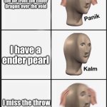 PANIK | Im flying up in the air from the Ender Dragon over the void; I have a ender pearl; I miss the throw | image tagged in panik | made w/ Imgflip meme maker