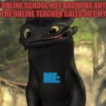 Toothless | ME ON ONLINE SCHOOL NOT KNOWING ANYTHING WHEN THE ONLINE TEACHER CALLS OUT MY NAME; ME: | image tagged in toothless | made w/ Imgflip meme maker