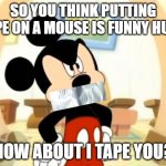 My co-worker likes to put tape on the bottom of my mouse. | SO YOU THINK PUTTING TAPE ON A MOUSE IS FUNNY HUH? HOW ABOUT I TAPE YOU? | image tagged in mickey mouse angry,memes,duct tape | made w/ Imgflip meme maker