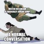 The legend of Korra | MELTED ICE CREAM IS BASICALLY SUGAR SOUP; A NORMAL CONVERSATION | image tagged in the legend of korra | made w/ Imgflip meme maker