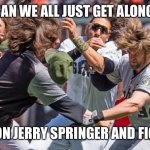 mlb fight  | CAN WE ALL JUST GET ALONG; GO ON JERRY SPRINGER AND FIGHT | image tagged in mlb fight | made w/ Imgflip meme maker
