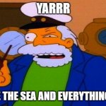 sea captain | YARRR; I HATE THE SEA AND EVERYTHING IN IT | image tagged in sea captain | made w/ Imgflip meme maker