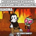 What are video games lol | ME EXPLAINING TO GRANDMA ABOUT VIDEO GAMES FOR 5 HOURS STRAIGHT; MY GRANDMA:; ARE VIDEO GAMES? | image tagged in what is hell | made w/ Imgflip meme maker