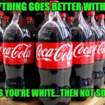 Coca Cola | EVERYTHING GOES BETTER WITH COKE; UNLESS YOU'RE WHITE...THEN NOT SO MUCH | image tagged in coca-cola,coke,drinking,2021,memes,white | made w/ Imgflip meme maker
