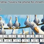 arghhhh | Grandma: *Give's me phone for christmas*; Mom:; MINE MINE MINE MINE MINE MINE MINE MINE MINE MINE MINE | image tagged in mine mine mine | made w/ Imgflip meme maker