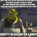 Maybe it's because of something involving the powerpuff girls movie | REDDIT: WANTS ME TO BOYCOTT WARNER BROS FOR FIRING JOHNNY DEPP; ME WHOSE ALREADY TRYING TO FIGURE OUT WHY WARNER BROS REMOVED THEIR NAME FROM CARTOON NETWORK MERCH IN THE LATE 2000'S:; QUEST? I'M ALREADY ON A QUEST! | image tagged in shrek quest,cartoon network | made w/ Imgflip meme maker