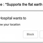Flat earth theorists... | Someone : *Supports the flat earth theory* | image tagged in mental hospital wants to know your location,flat earthers,ewwww,memes,lol | made w/ Imgflip meme maker