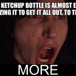 More Kylo Ren | WHEN THE KETCHUP BOTTLE IS ALMOST EMPTY AND YOU’RE SQUEEZING IT TO GET IT ALL OUT, TO THE LAST DROP | image tagged in more kylo ren,ketchup,bottle | made w/ Imgflip meme maker