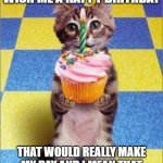 pls guys wish me a happy b-day | HELLO GANG. CAN YOU WISH ME A HAPPY BIRTHDAY; THAT WOULD REALLY MAKE MY DAY AND I MEAN THAT SO PLS  WISH ME A HAPPY B-DAY | image tagged in happy birthday cat | made w/ Imgflip meme maker