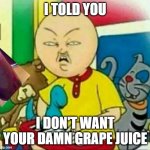 Calliou and his grape juice | I TOLD YOU; I DON'T WANT YOUR DAMN GRAPE JUICE | image tagged in calliou | made w/ Imgflip meme maker
