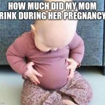 Baby beer belly | HOW MUCH DID MY MOM DRINK DURING HER PREGNANCY? | image tagged in fat baby | made w/ Imgflip meme maker