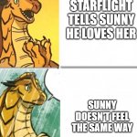WOF memes | STARFLIGHT TELLS SUNNY HE LOVES HER; SUNNY DOESN'T FEEL THE SAME WAY | image tagged in wings of fire | made w/ Imgflip meme maker