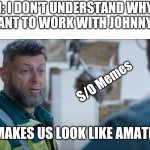 Makes us look like professionals | ADMIN: I DON'T UNDERSTAND WHY NONE OF YOU WANT TO WORK WITH JOHNNY JACKASS; S/O Memes; ME: MAKES US LOOK LIKE AMATEURS | image tagged in makes us look like professionals | made w/ Imgflip meme maker