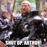 Patrick Stewart in Excalibur | SHUT UP, ARTHUR! | image tagged in patrick stewart in excalibur | made w/ Imgflip meme maker
