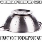 colander | I WAS WONDERING IF TONIGHT WAS  PASTA NIGHT; SO I HAD TO CHECK MY COLANDER | image tagged in colander | made w/ Imgflip meme maker