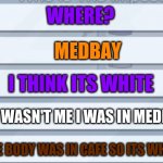 White is So Bad At Game Lol | WHERE? MEDBAY THE BODY WAS IN CAFE SO ITS WHITE IT WASN'T ME I WAS IN MEDBAY I THINK ITS WHITE | image tagged in among us chat,among us,lol,noob,oh wow are you actually reading these tags,wow how did you get like that updated | made w/ Imgflip meme maker