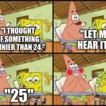 Twenty-Five | "LET ME HEAR IT."; "I THOUGHT OF SOMETHING FUNNIER THAN 24."; "25" | image tagged in spongebob patrick | made w/ Imgflip meme maker