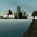 Feel happy video, move over | MY DOG; FEEL HAPPY VIDEOS | image tagged in godzilla substitute | made w/ Imgflip meme maker