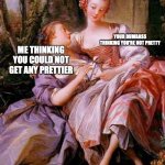 Praising my wlw gf | YOUR DUMBASS THINKING YOU'RE NOT PRETTY; ME THINKING YOU COULD NOT GET ANY PRETTIER | image tagged in lesbian renaissance | made w/ Imgflip meme maker