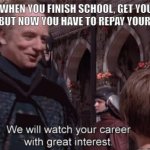 we will watch your career with great interest | THE BANK WHEN YOU FINISH SCHOOL, GET YOUR DEGREE, AND FIND A JOB, BUT NOW YOU HAVE TO REPAY YOUR STUDENT LOANS | image tagged in we will watch your career with great interest | made w/ Imgflip meme maker