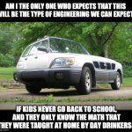 Home schooling taught by day drinkers | AM I THE ONLY ONE WHO EXPECTS THAT THIS WILL BE THE TYPE OF ENGINEERING WE CAN EXPECT; IF KIDS NEVER GO BACK TO SCHOOL, AND THEY ONLY KNOW THE MATH THAT THEY WERE TAUGHT AT HOME BY DAY DRINKERS? | image tagged in confusing car | made w/ Imgflip meme maker