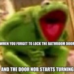 yes?️??️ | WHEN YOU FORGET TO LOCK THE BATHROOM DOOR; AND THE DOOR NOB STARTS TURNING | image tagged in kirmit | made w/ Imgflip meme maker